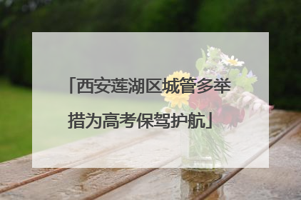 西安莲湖区城管多举措为高考保驾护航