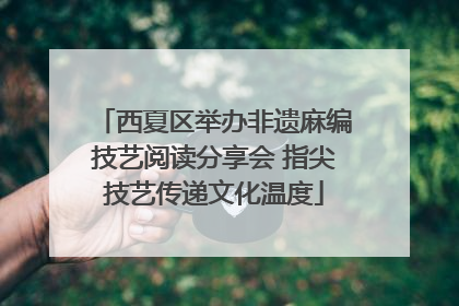 西夏区举办非遗麻编技艺阅读分享会 指尖技艺传递文化温度