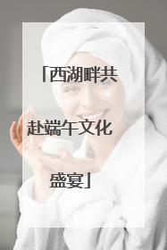 西湖畔共赴端午文化盛宴