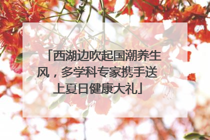 西湖边吹起国潮养生风，多学科专家携手送上夏日健康大礼