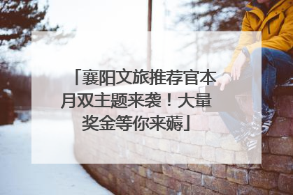 襄阳文旅推荐官本月双主题来袭！大量奖金等你来薅