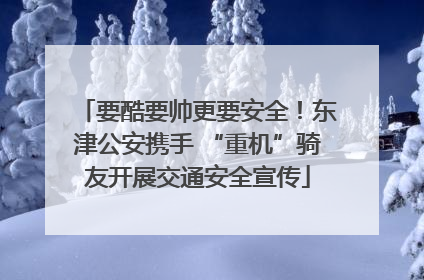 要酷要帅更要安全！东津公安携手 “重机”骑友开展交通安全宣传