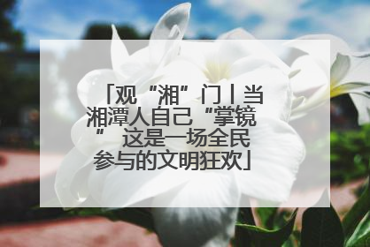 观“湘”门丨当湘潭人自己“掌镜” 这是一场全民参与的文明狂欢