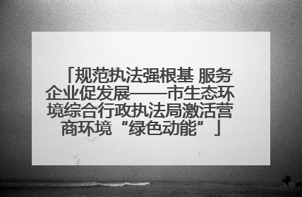 规范执法强根基 服务企业促发展——市生态环境综合行政执法局激活营商环境“绿色动能”