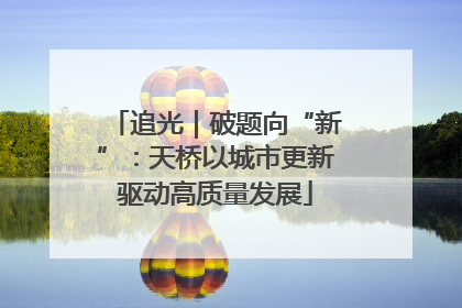 追光｜破题向“新”：天桥以城市更新驱动高质量发展