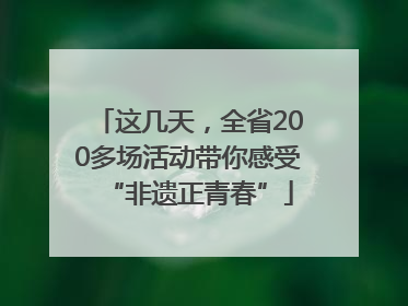 这几天，全省200多场活动带你感受“非遗正青春”