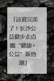 这夏完美了！长沙公益健步走点燃“健康+公益”新热潮