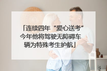 连续四年“爱心送考” 今年他将驾驶无障碍车辆为特殊考生护航