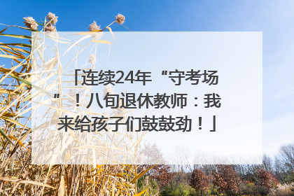 连续24年“守考场”！八旬退休教师：我来给孩子们鼓鼓劲！