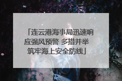 连云港海事局迅速响应强风预警 多措并举筑牢海上安全防线