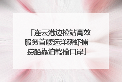 连云港边检站高效服务首艘远洋磷虾捕捞船靠泊赣榆口岸