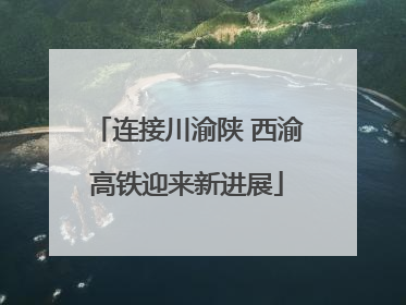 连接川渝陕 西渝高铁迎来新进展