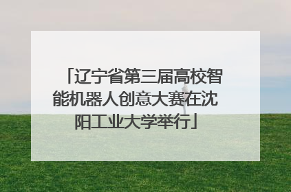 辽宁省第三届高校智能机器人创意大赛在沈阳工业大学举行