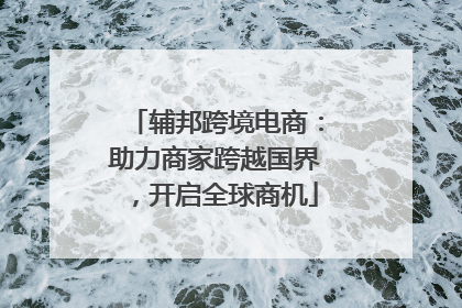 辅邦跨境电商：助力商家跨越国界，开启全球商机
