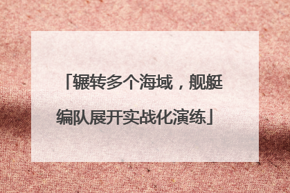 辗转多个海域，舰艇编队展开实战化演练