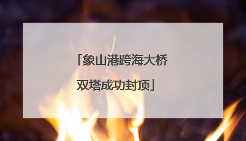 象山港跨海大桥双塔成功封顶