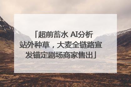 超前蓄水 AI分析 站外种草，大麦全链路宣发锚定剧场商家售出