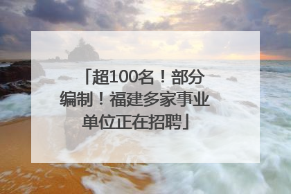 超100名！部分编制！福建多家事业单位正在招聘