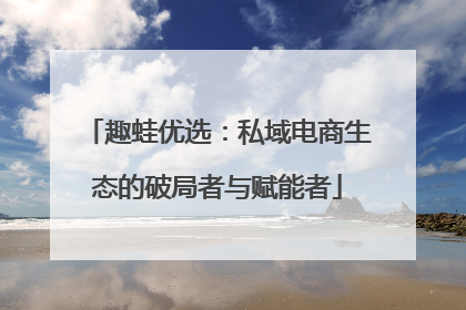 趣蛙优选：私域电商生态的破局者与赋能者