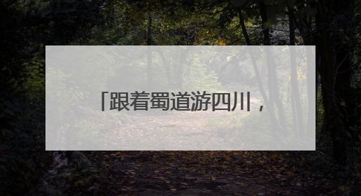 跟着蜀道游四川，看交旅融合好风景｜文旅融合看四川
