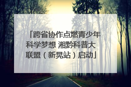 跨省协作点燃青少年科学梦想 湘黔科普大联盟（新晃站）启动
