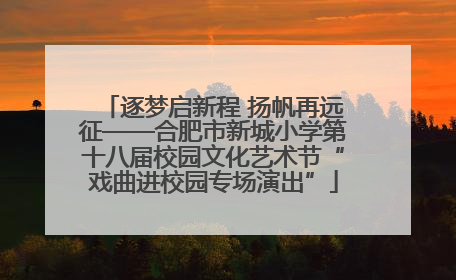 逐梦启新程 扬帆再远征——合肥市新城小学第十八届校园文化艺术节“戏曲进校园专场演出”