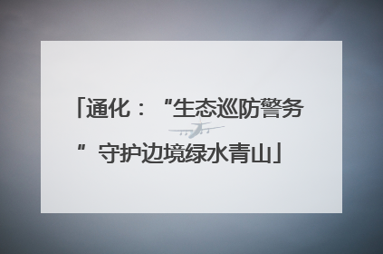 通化：“生态巡防警务”守护边境绿水青山