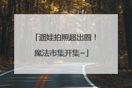 遛娃拍照超出圈！魔法市集开集~