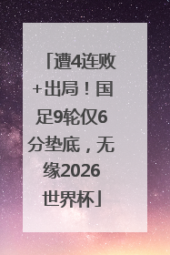 遭4连败+出局！国足9轮仅6分垫底，无缘2026世界杯