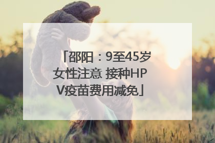 邵阳：9至45岁女性注意 接种HPV疫苗费用减免