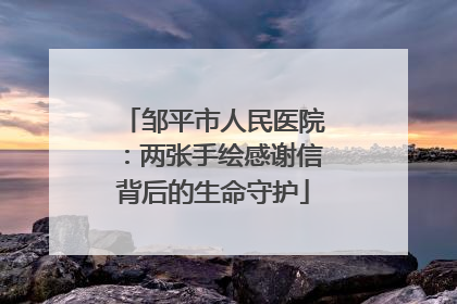 邹平市人民医院：两张手绘感谢信背后的生命守护