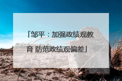 邹平：加强政绩观教育 防范政绩观偏差
