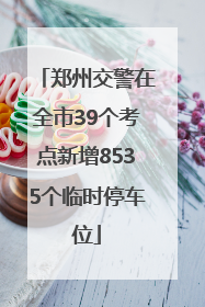 郑州交警在全市39个考点新增8535个临时停车位