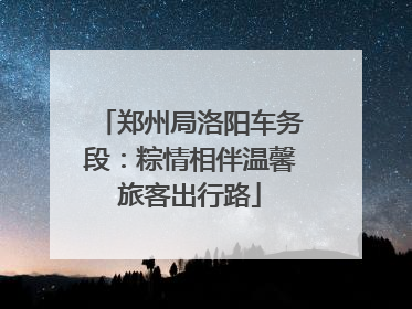 郑州局洛阳车务段：粽情相伴温馨旅客出行路