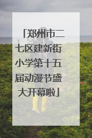 郑州市二七区建新街小学第十五届动漫节盛大开幕啦