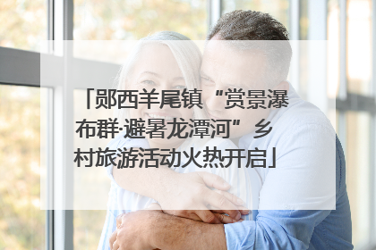 郧西羊尾镇“赏景瀑布群·避暑龙潭河”乡村旅游活动火热开启