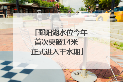鄱阳湖水位今年首次突破14米 正式进入丰水期
