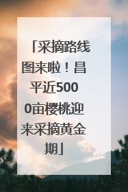 采摘路线图来啦！昌平近5000亩樱桃迎来采摘黄金期
