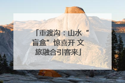 重渡沟：山水“盲盒”惊喜开 文旅融合引客来