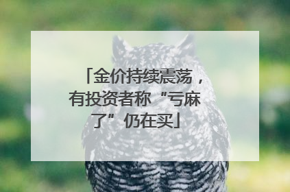 金价持续震荡，有投资者称“亏麻了”仍在买