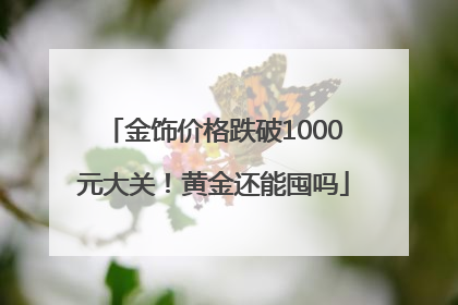 金饰价格跌破1000元大关！黄金还能囤吗