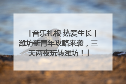 音乐扎根 热爱生长丨潍坊新青年攻略来袭，三天两夜玩转潍坊！