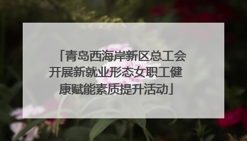 青岛西海岸新区总工会开展新就业形态女职工健康赋能素质提升活动