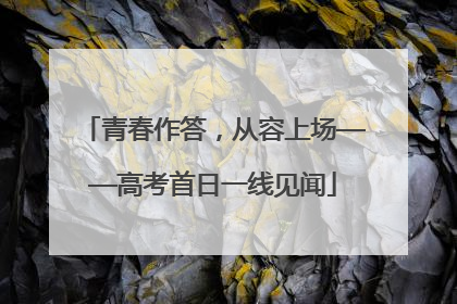 青春作答，从容上场——高考首日一线见闻