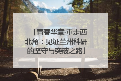 青春华章·重走西北角：见证兰州科研的坚守与突破之路