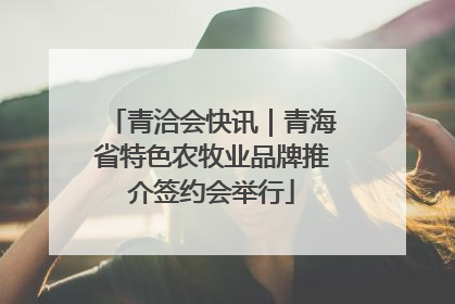 青洽会快讯｜青海省特色农牧业品牌推介签约会举行
