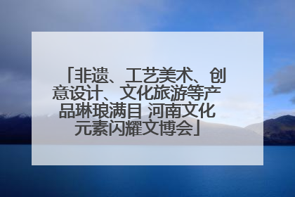 非遗、工艺美术、创意设计、文化旅游等产品琳琅满目 河南文化元素闪耀文博会