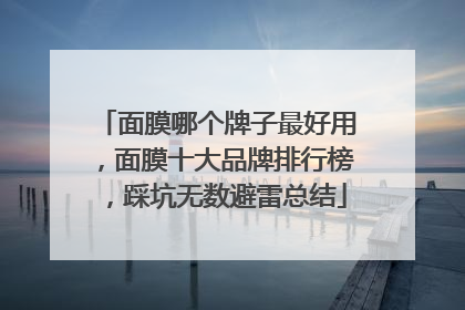 面膜哪个牌子最好用，面膜十大品牌排行榜，踩坑无数避雷总结