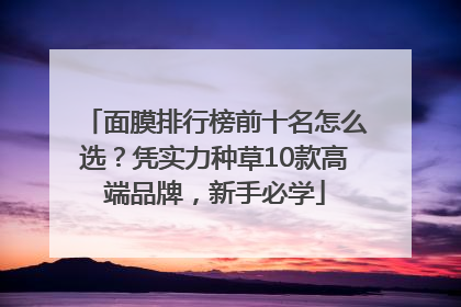 面膜排行榜前十名怎么选？凭实力种草10款高端品牌，新手必学