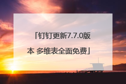 钉钉更新7.7.0版本 多维表全面免费